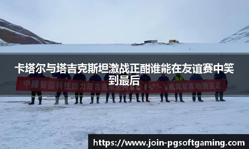 卡塔尔与塔吉克斯坦激战正酣谁能在友谊赛中笑到最后