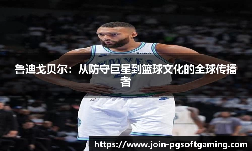 鲁迪戈贝尔：从防守巨星到篮球文化的全球传播者