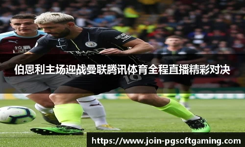 伯恩利主场迎战曼联腾讯体育全程直播精彩对决