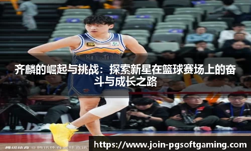 齐麟的崛起与挑战：探索新星在篮球赛场上的奋斗与成长之路