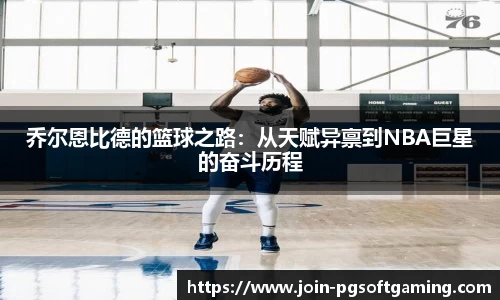 乔尔恩比德的篮球之路：从天赋异禀到NBA巨星的奋斗历程