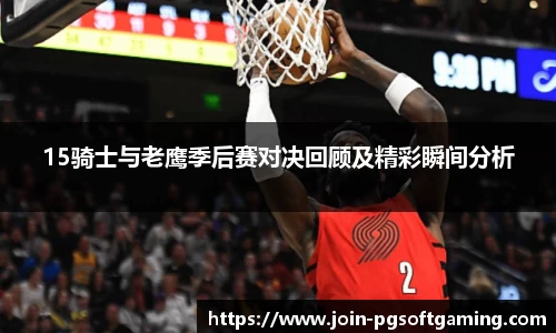 15骑士与老鹰季后赛对决回顾及精彩瞬间分析