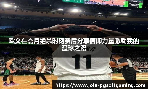 欧文在斋月绝杀时刻赛后分享信仰力量激励我的篮球之路