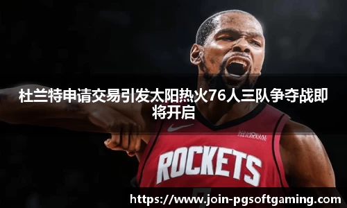 杜兰特申请交易引发太阳热火76人三队争夺战即将开启