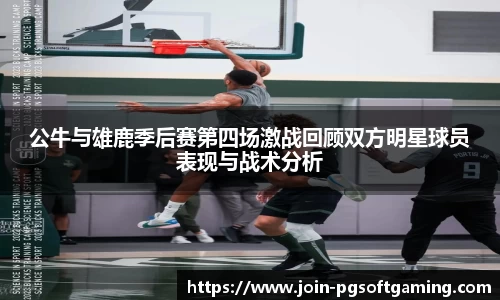 公牛与雄鹿季后赛第四场激战回顾双方明星球员表现与战术分析