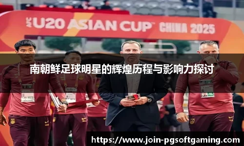 南朝鲜足球明星的辉煌历程与影响力探讨